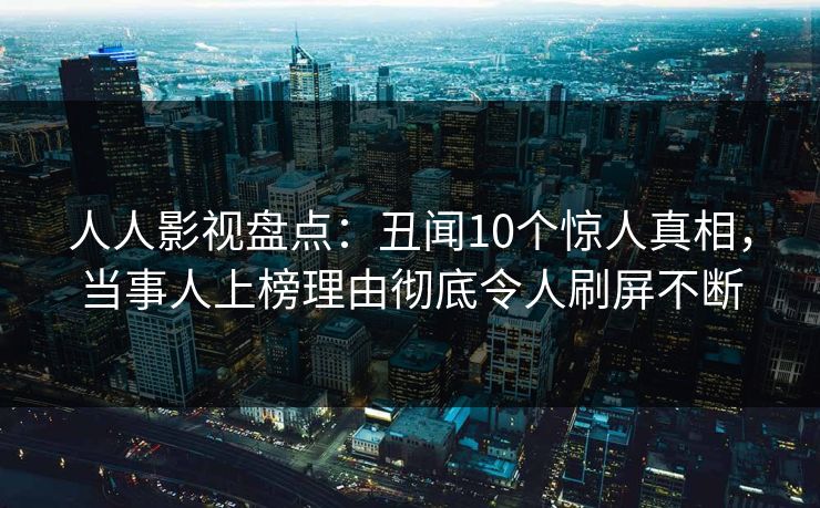 人人影视盘点:丑闻10个惊人真相,当事人上榜理由彻底令人刷屏不断