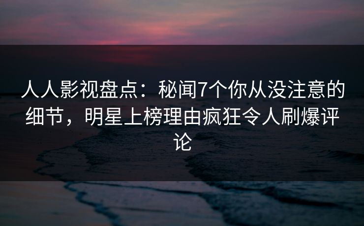 人人影视盘点:秘闻7个你从没注意的细节,明星上榜理由疯狂令人刷爆评论