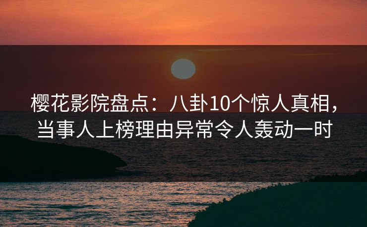 樱花影院盘点:八卦10个惊人真相,当事人上榜理由异常令人轰动一时