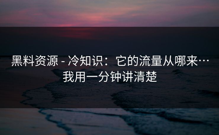黑料资源 - 冷知识：它的流量从哪来…我用一分钟讲清楚