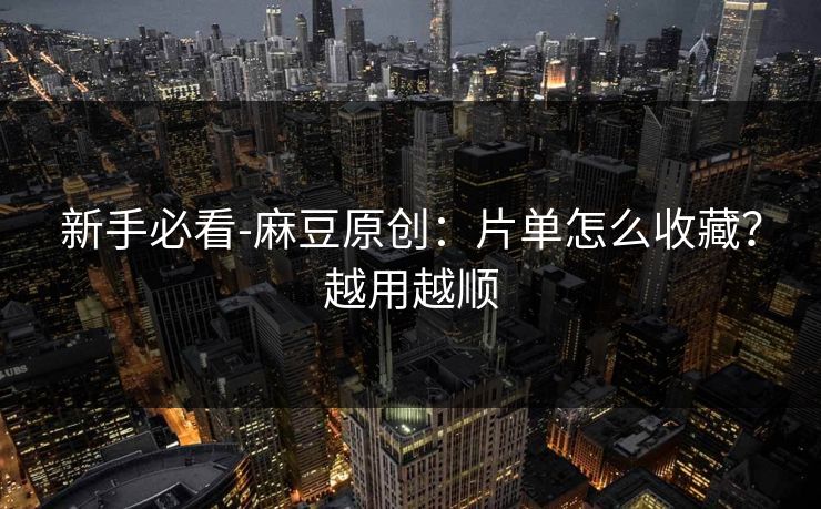 新手必看-麻豆原创：片单怎么收藏？越用越顺