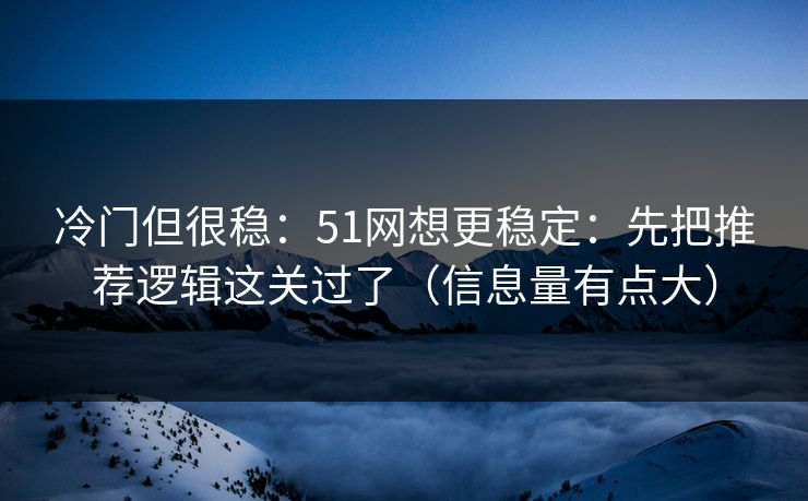 冷门但很稳：51网想更稳定：先把推荐逻辑这关过了（信息量有点大）