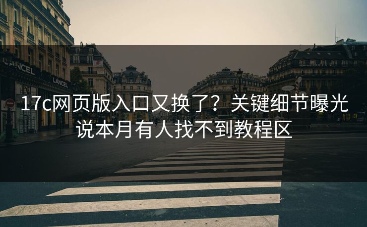 17c网页版入口又换了？关键细节曝光说本月有人找不到教程区