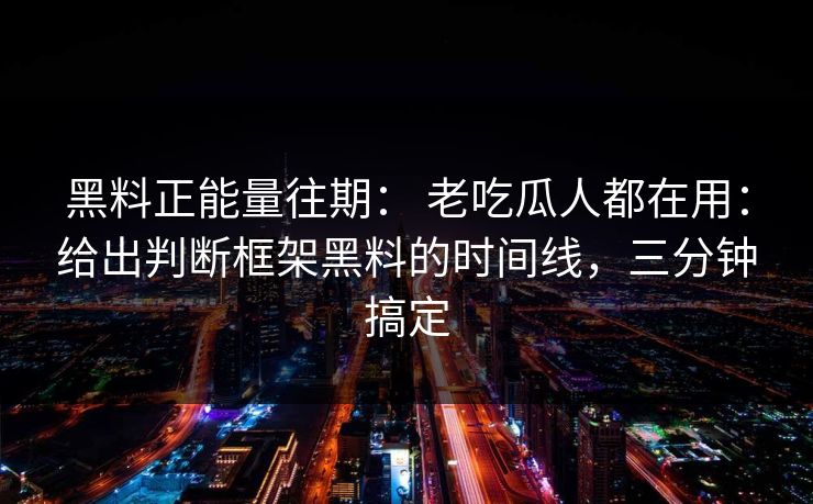 黑料正能量往期： 老吃瓜人都在用：给出判断框架黑料的时间线，三分钟搞定