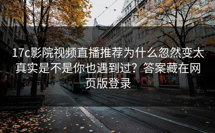 17c影院视频直播推荐为什么忽然变太真实是不是你也遇到过？答案藏在网页版登录