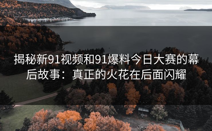 揭秘新91视频和91爆料今日大赛的幕后故事：真正的火花在后面闪耀