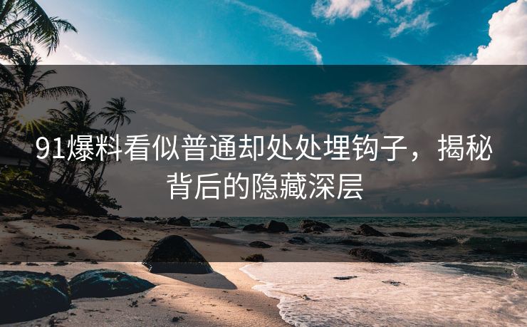 91爆料看似普通却处处埋钩子，揭秘背后的隐藏深层